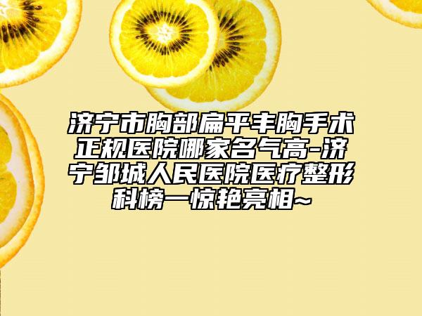 济宁市胸部扁平丰胸手术正规医院哪家名气高-济宁邹城人民医院医疗整形科榜一惊艳亮相~