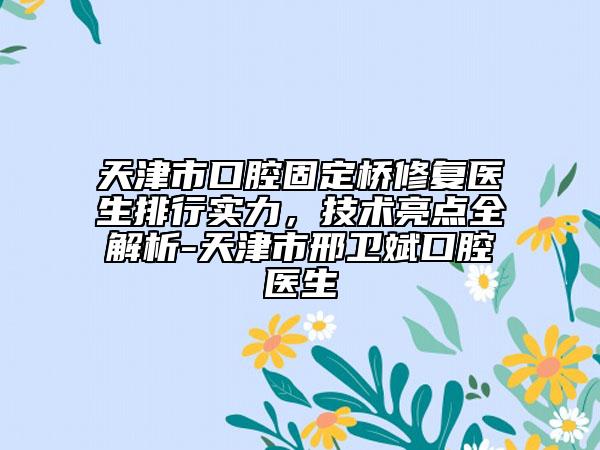 天津市口腔固定桥修复医生排行实力，技术亮点全解析-天津市邢卫斌口腔医生