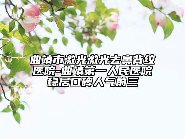 曲靖市激光激光去鼻背纹医院-曲靖第一人民医院稳居口碑人气前三