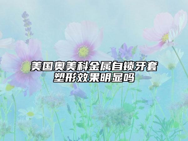 美国奥美科金属自锁牙套塑形效果明显吗