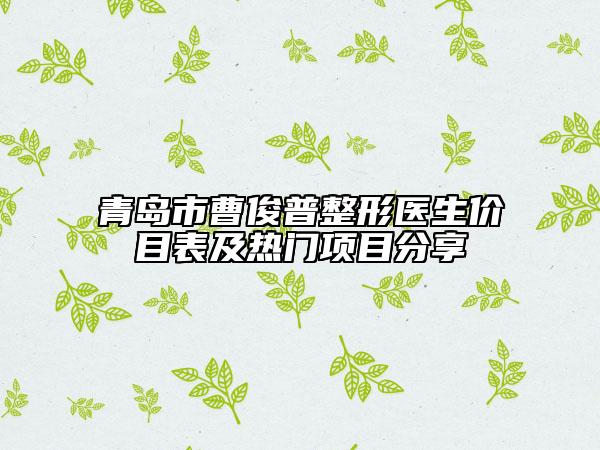 青岛市曹俊普整形医生价目表及热门项目分享