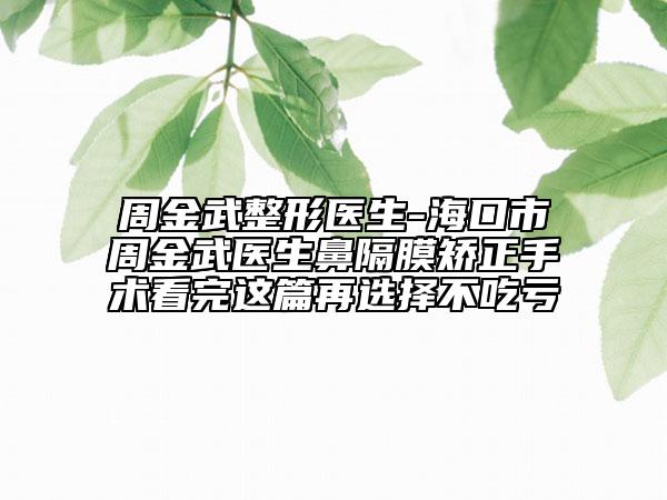 周金武整形医生-海口市周金武医生鼻隔膜矫正手术看完这篇再选择不吃亏