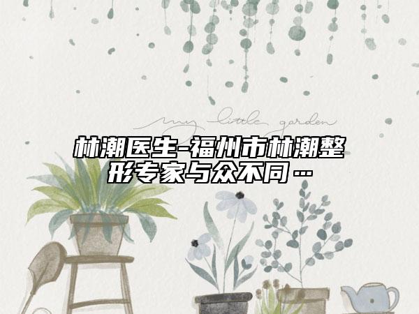 林潮医生-福州市林潮整形专家与众不同…