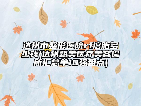 达州市整形医院rf溶脂多少钱(达州甄美医疗美容诊所汇总单10强盘点)