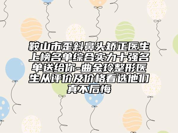 鞍山市歪斜鼻头矫正医生上榜名单综合实力十强名单送给你-曲金玲整形医生从评价及价格看选他们真不后悔