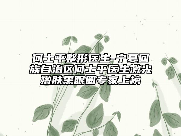 何士平整形医生-宁夏回族自治区何士平医生激光嫩肤黑眼圈专家上榜