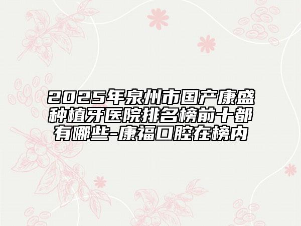 2025年泉州市国产康盛种植牙医院排名榜前十都有哪些-康福口腔在榜内