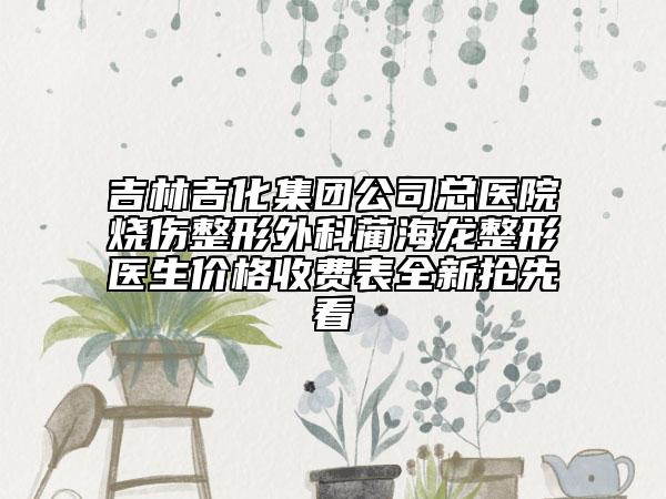 吉林吉化集团公司总医院烧伤整形外科蔺海龙整形医生价格收费表全新抢先看