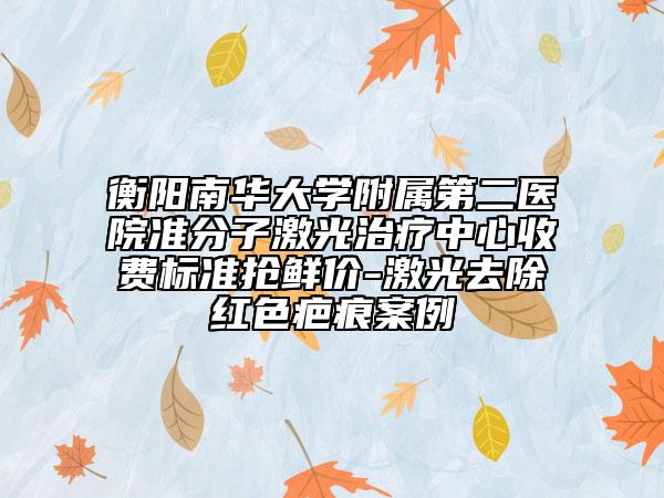 衡阳南华大学附属第二医院准分子激光治疗中心收费标准抢鲜价-激光去除红色疤痕案例