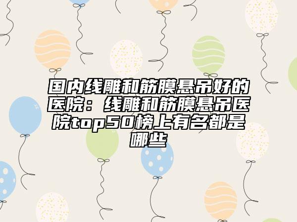 国内线雕和筋膜悬吊好的医院：线雕和筋膜悬吊医院top50榜上有名都是哪些