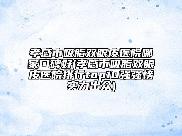 孝感市吸脂双眼皮医院哪家口碑好(孝感市吸脂双眼皮医院排行top10强强榜实力出众)