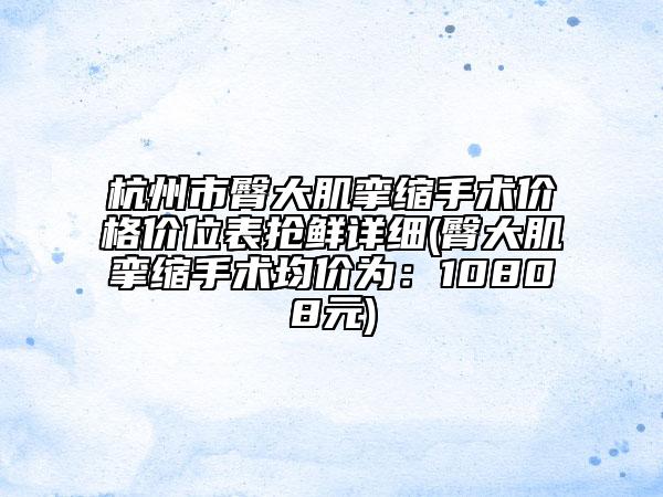 杭州市臀大肌挛缩手术价格价位表抢鲜详细(臀大肌挛缩手术均价为：10808元)