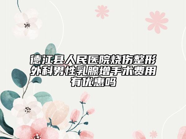 德江县人民医院烧伤整形外科男性乳腺增手术费用有优惠吗