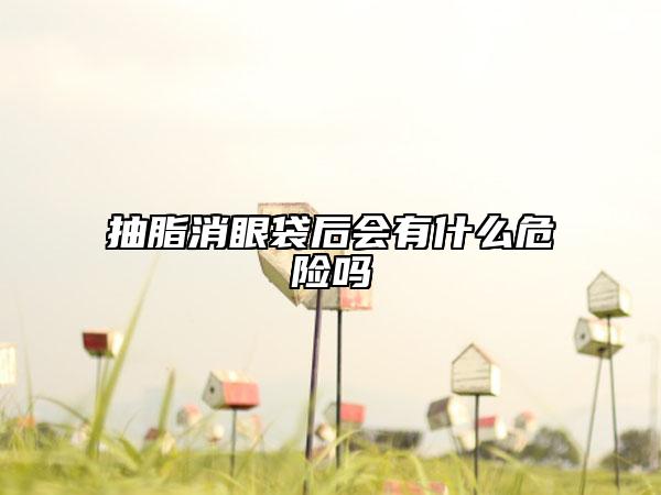 抽脂消眼袋后会有什么危险吗