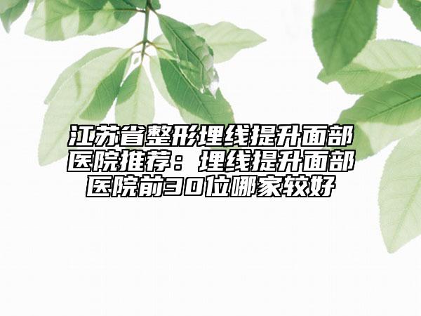 江苏省整形埋线提升面部医院推荐：埋线提升面部医院前30位哪家较好