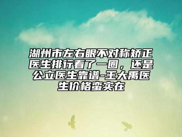 湖州市左右眼不对称矫正医生排行看了一圈，还是公立医生靠谱-王大禹医生价格蛮实在