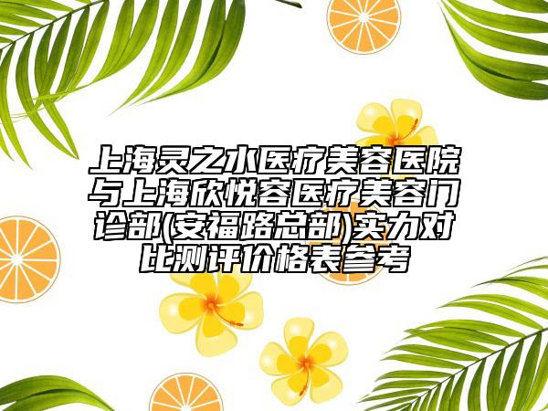 上海灵之水医疗美容医院与上海欣悦容医疗美容门诊部(安福路总部)实力对比测评价格表参考