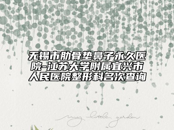 无锡市肋骨垫鼻子永久医院-江苏大学附属宜兴市人民医院整形科名次查询