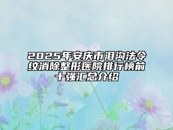 2025年安庆市泪沟法令纹消除整形医院排行榜前十强汇总介绍