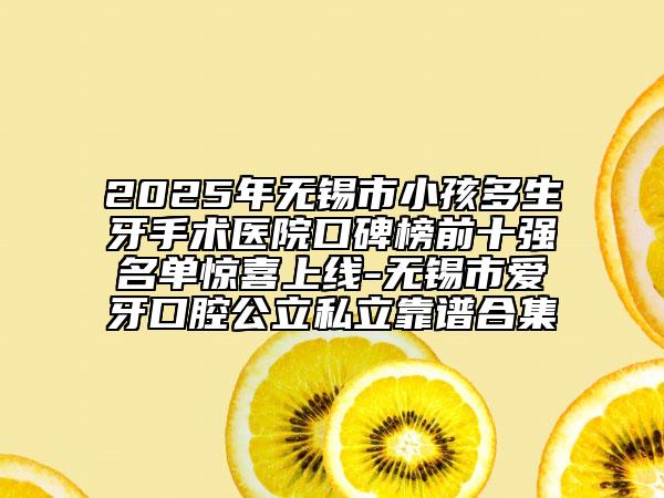 2025年无锡市小孩多生牙手术医院口碑榜前十强名单惊喜上线-无锡市爱牙口腔公立私立靠谱合集