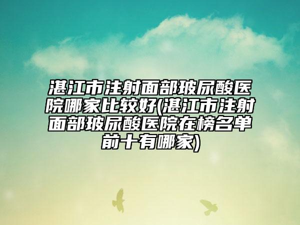 湛江市注射面部玻尿酸医院哪家比较好(湛江市注射面部玻尿酸医院在榜名单前十有哪家)