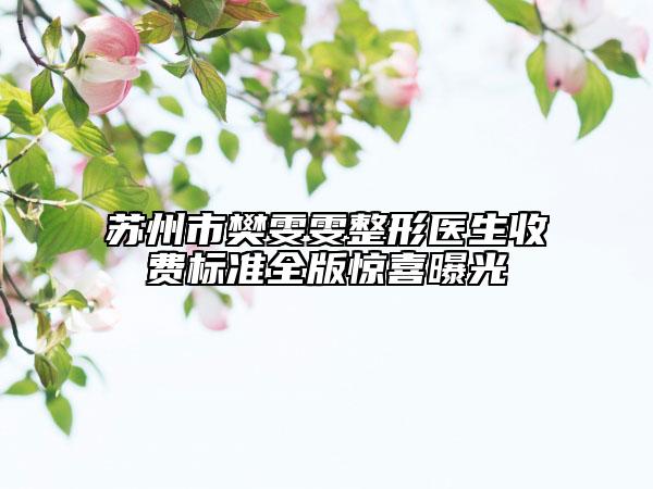 苏州市樊雯雯整形医生收费标准全版惊喜曝光