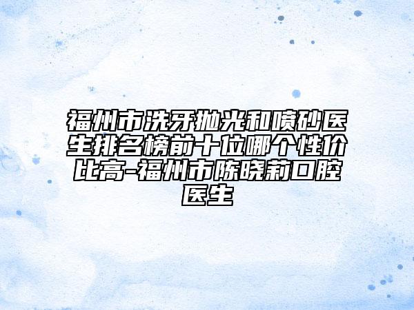 福州市洗牙抛光和喷砂医生排名榜前十位哪个性价比高-福州市陈晓莉口腔医生