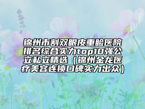 锦州市割双眼皮重睑医院排名综合实力top10强公立私立精选（锦州金龙医疗美容连锁口碑实力出众）