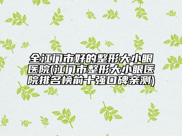 全江门市好的整形大小眼医院(江门市整形大小眼医院排名榜前十强口碑亲测)