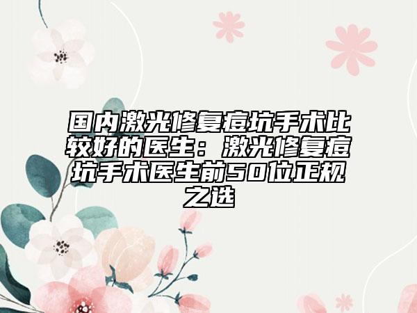 国内激光修复痘坑手术比较好的医生：激光修复痘坑手术医生前50位正规之选
