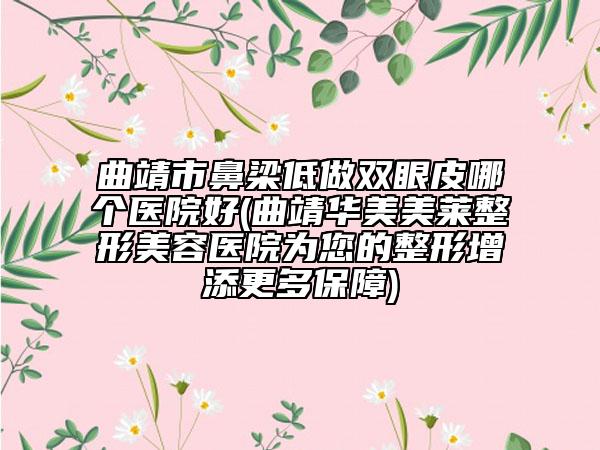 曲靖市鼻梁低做双眼皮哪个医院好(曲靖华美美莱整形美容医院为您的整形增添更多保障)