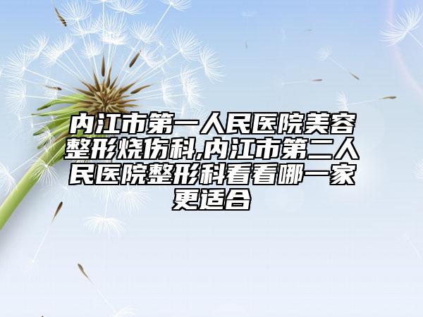 内江市第一人民医院美容整形烧伤科,内江市第二人民医院整形科看看哪一家更适合