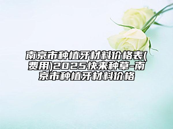 南京市种植牙材料价格表(费用)2025快来种草-南京市种植牙材料价格