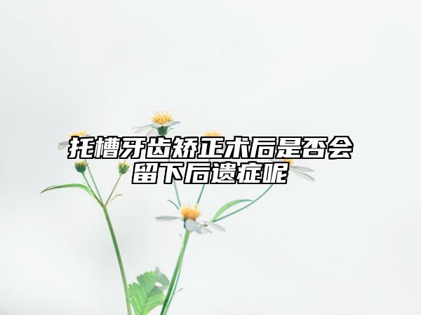 托槽牙齿矫正术后是否会留下后遗症呢