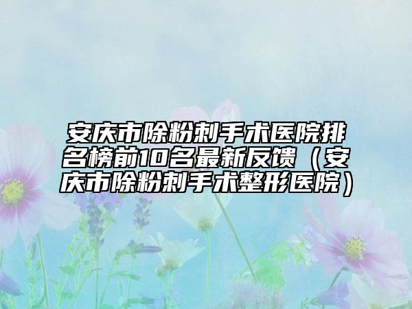 安庆市除粉刺手术医院排名榜前10名最新反馈（安庆市除粉刺手术整形医院）