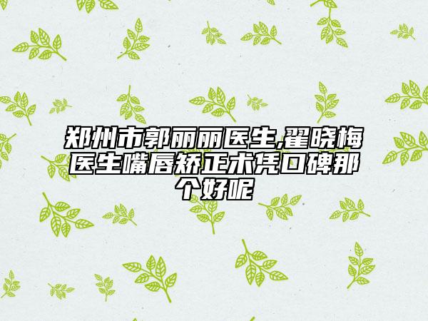郑州市郭丽丽医生,翟晓梅医生嘴唇矫正术凭口碑那个好呢