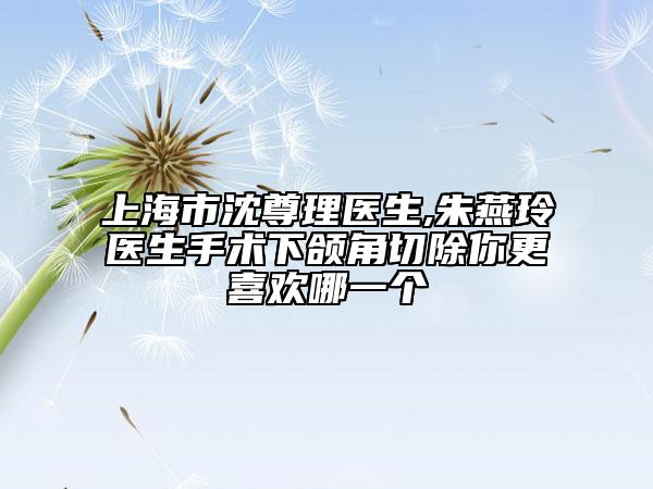 上海市沈尊理医生,朱燕玲医生手术下颌角切除你更喜欢哪一个