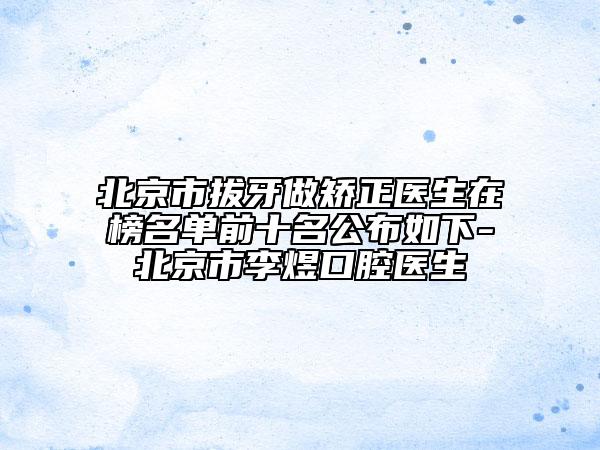 北京市拔牙做矫正医生在榜名单前十名公布如下-北京市李煜口腔医生