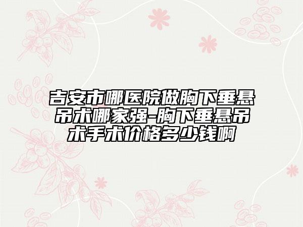 吉安市哪医院做胸下垂悬吊术哪家强-胸下垂悬吊术手术价格多少钱啊