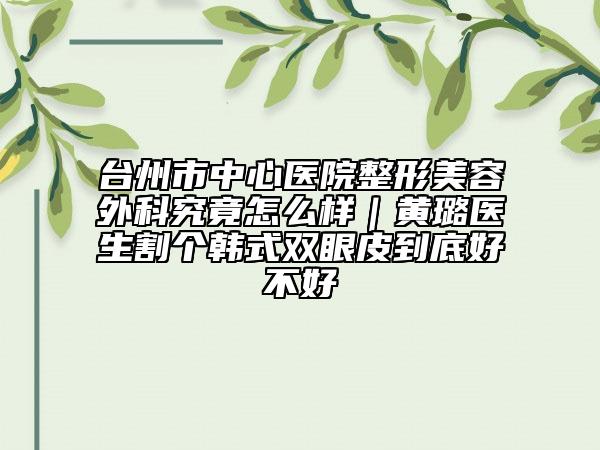 台州市中心医院整形美容外科究竟怎么样｜黄璐医生割个韩式双眼皮到底好不好