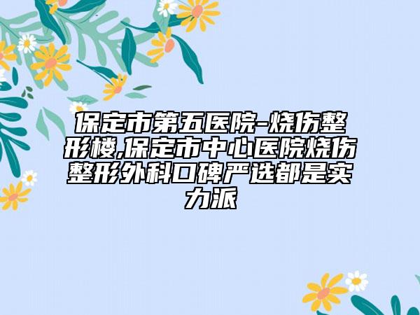 保定市第五医院-烧伤整形楼,保定市中心医院烧伤整形外科口碑严选都是实力派