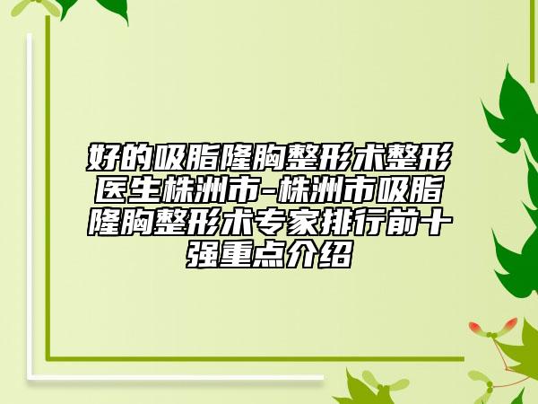 好的吸脂隆胸整形术整形医生株洲市-株洲市吸脂隆胸整形术专家排行前十强重点介绍