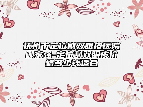 抚州市定位割双眼皮医院哪家强-定位割双眼皮价格多少钱适合