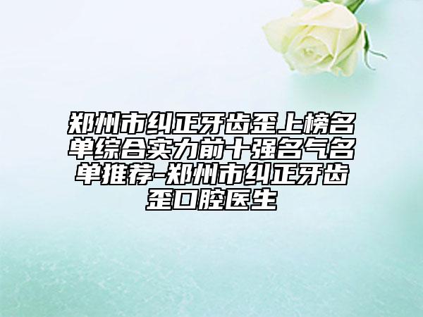 郑州市纠正牙齿歪上榜名单综合实力前十强名气名单推荐-郑州市纠正牙齿歪口腔医生
