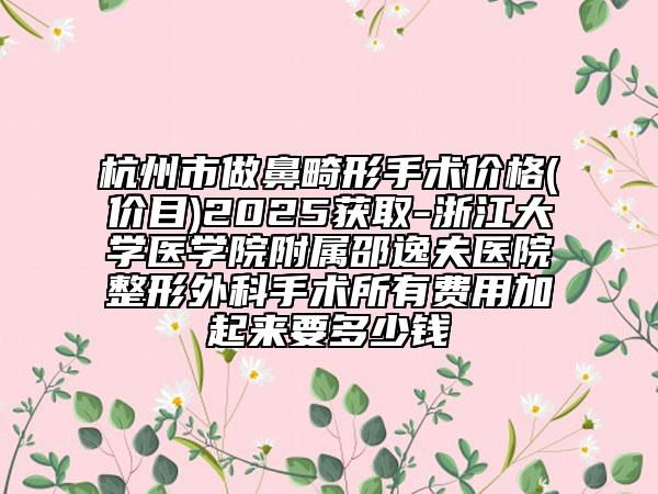 杭州市做鼻畸形手术价格(价目)2025获取-浙江大学医学院附属邵逸夫医院整形外科手术所有费用加起来要多少钱