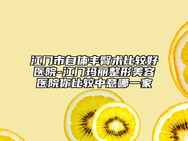 江门市自体丰臀术比较好医院-江门玛丽整形美容医院你比较中意哪一家