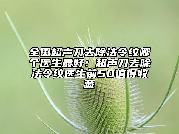 全国超声刀去除法令纹哪个医生最好：超声刀去除法令纹医生前50值得收藏