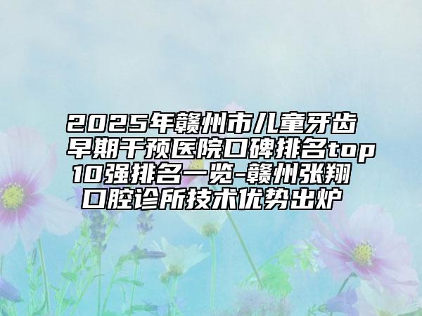 2025年赣州市儿童牙齿早期干预医院口碑排名top10强排名一览-赣州张翔口腔诊所技术优势出炉