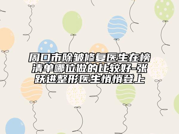 周口市除皱修复医生在榜清单哪位做的比较好-张跃进整形医生悄悄登上