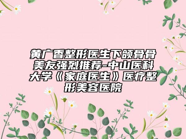 黄广香整形医生下颌骨骨美友强烈推荐-中山医科大学《家庭医生》医疗整形美容医院